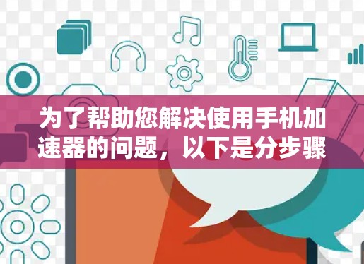 为了帮助您解决使用手机加速器的问题,以下是分步骤的解决方案 为了帮助您解决使用手机加速器的问题,以下是分步骤的解决方案