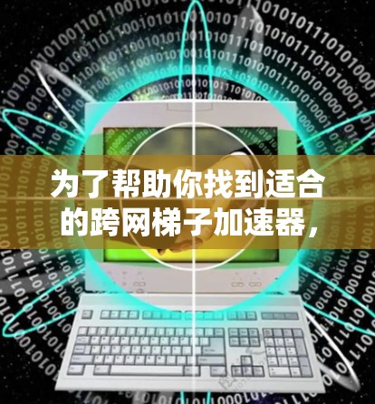为了帮助你找到适合的跨网梯子加速器，以下是一些综合性的建议，涵盖功能、使用方法以及优缺点，帮助你做出明智的选择