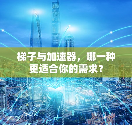 梯子与加速器,哪一种更适合你的需求? 梯子与加速器,哪一种更适合你的需求?