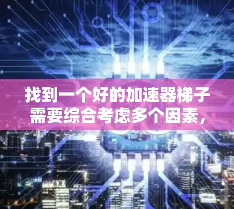 找到一个好的加速器梯子需要综合考虑多个因素,以下是一些关键点和推荐策略 找到一个好的加速器梯子需要综合考虑多个因素,以下是一些关键点和推荐策略