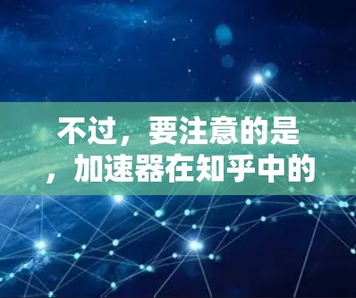 不过,要注意的是,加速器在知乎中的具体作用可能有所不同,取决于具体的应用场景和需求。如果你有更具体的问题或需要更详细的解释,请提供更多上下文信息 不过,要注意的是,加速器在知乎中的具体作用可能有所不同,取决于具体的应用场景和需求。如果你有更具体的问题或需要更详细的解释,请提供更多上下文信息