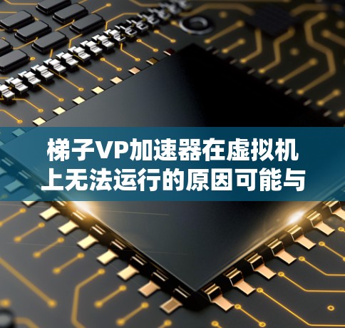 梯子VP加速器在虚拟机上无法运行的原因可能与资源限制、配置问题或硬件支持不足有关。以下是逐步的解决方案