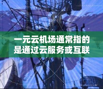 一元云机场通常指的是通过云服务或互联网技术，提供机场服务的综合解决方案。以下是对一元云机场的详细介绍