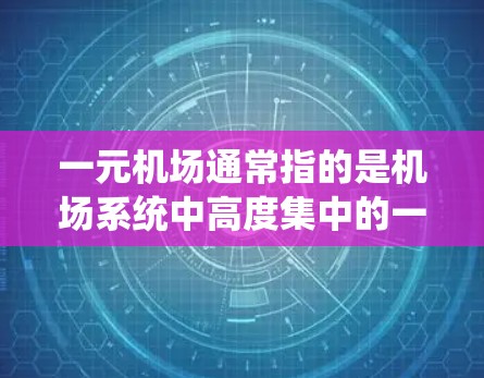 一元机场通常指的是机场系统中高度集中的一个区域或功能，旨在提高机场的效率、服务和用户体验。以下是一元机场系统的一些关键信息和功能