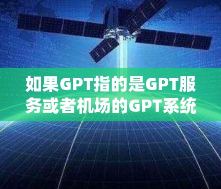 如果GPT指的是GPT服务或者机场的GPT系统,可能是指机场提供的一种智能服务工具,帮助游客进行预订、信息查询、行李提包、服务咨询等 如果GPT指的是GPT服务或者机场的GPT系统,可能是指机场提供的一种智能服务工具,帮助游客进行预订、信息查询、行李提包、服务咨询等