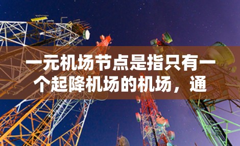 一元机场节点是指只有一个起降机场的机场，通常只有一个机场 terminal，可能没有机场区。以下是对这一概念的详细分析