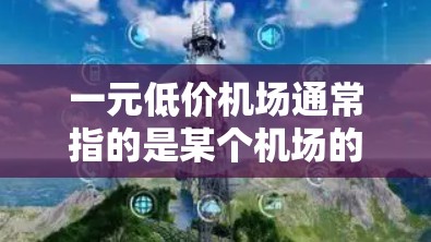 一元低价机场通常指的是某个机场的票价特别便宜，低于市场价。然而，大多数机场的票价不会低于5元，因此这个表述可能需要更多的上下文来理解。以下是一些可能的解释和用途
