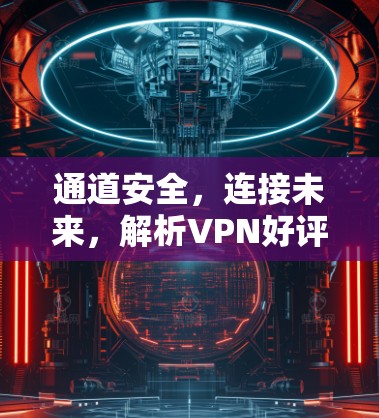 通道安全,连接未来,解析VPN好评APP 通道安全,连接未来,解析VPN好评APP