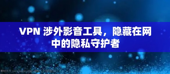 VPN 涉外影音工具,隐藏在网中的隐私守护者 VPN 涉外影音工具,隐藏在网中的隐私守护者