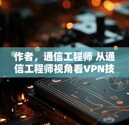 作者,通信工程师 从通信工程师视角看VPN技术分析 作者,通信工程师 从通信工程师视角看VPN技术分析