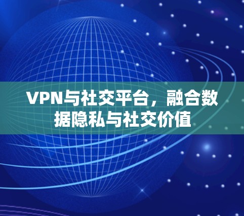 VPN与社交平台,融合数据隐私与社交价值 VPN与社交平台,融合数据隐私与社交价值