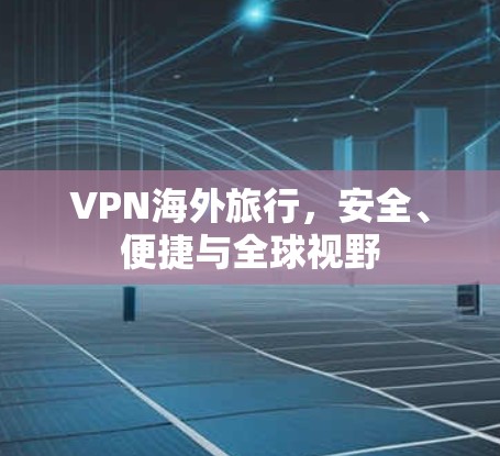 VPN海外旅行,安全、便捷与全球视野 VPN海外旅行,安全、便捷与全球视野