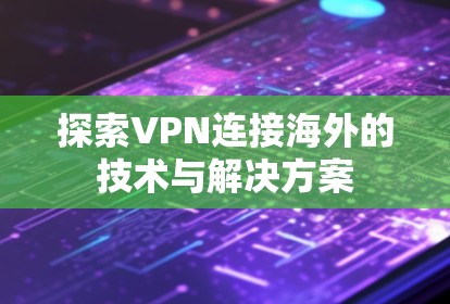 探索VPN连接海外的技术与解决方案 探索VPN连接海外的技术与解决方案