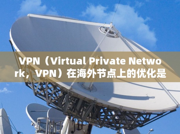 VPN（Virtual Private Network，VPN）在海外节点上的优化是确保网络安全的重要环节。以下是一些 VPN 网站优化的考虑点和建议
