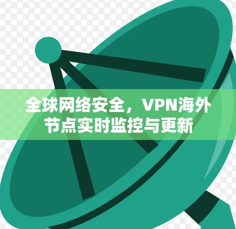 全球网络安全,VPN海外节点实时监控与更新 全球网络安全,VPN海外节点实时监控与更新