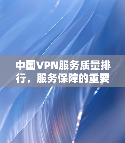 中国VPN服务质量排行,服务保障的重要性 中国VPN服务质量排行,服务保障的重要性