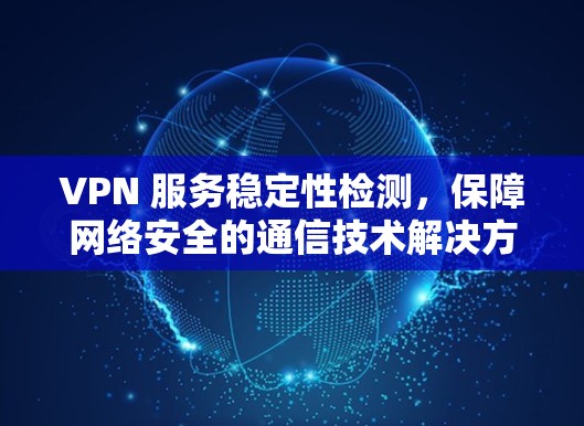 VPN 服务稳定性检测,保障网络安全的通信技术解决方案 VPN 服务稳定性检测,保障网络安全的通信技术解决方案