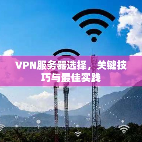 VPN服务器选择,关键技巧与最佳实践 VPN服务器选择,关键技巧与最佳实践