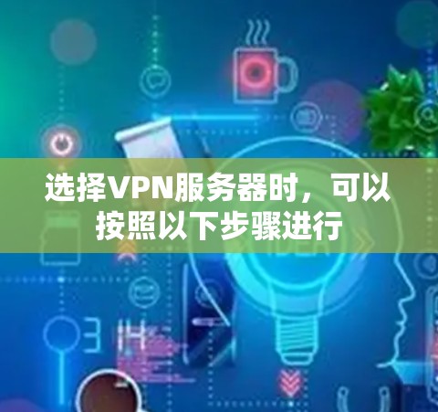 选择VPN服务器时,可以按照以下步骤进行 选择VPN服务器时,可以按照以下步骤进行