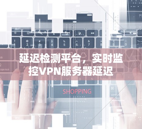 延迟检测平台，实时监控VPN服务器延迟