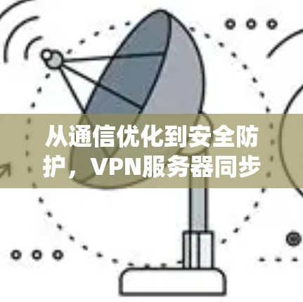 从通信优化到安全防护,VPN服务器同步技术的系统性解决方案 从通信优化到安全防护,VPN服务器同步技术的系统性解决方案