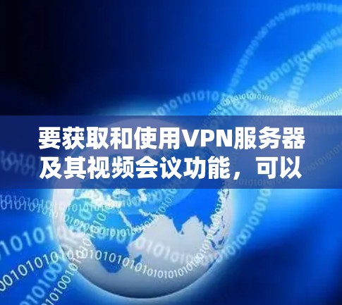 要获取和使用VPN服务器及其视频会议功能,可以按照以下步骤进行 要获取和使用VPN服务器及其视频会议功能,可以按照以下步骤进行