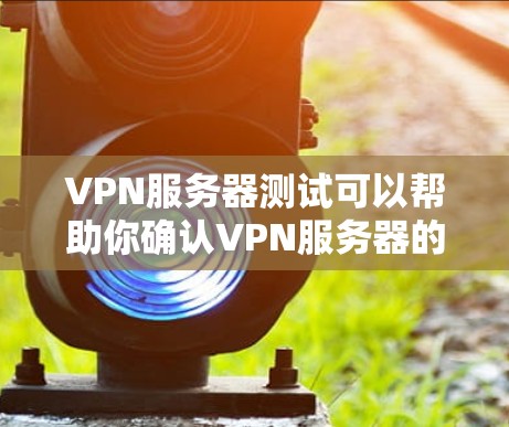VPN服务器测试可以帮助你确认VPN服务器的配置是否正确，确保你的网络连接安全可靠。以下是测试VPN服务器的基本步骤
