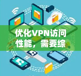 优化VPN访问性能,需要综合考虑多种因素,以下是一步步的解决方案 优化VPN访问性能,需要综合考虑多种因素,以下是一步步的解决方案