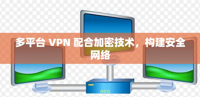 多平台 VPN 配合加密技术,构建安全网络 多平台 VPN 配合加密技术,构建安全网络