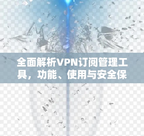 全面解析VPN订阅管理工具,功能、使用与安全保障 全面解析VPN订阅管理工具,功能、使用与安全保障