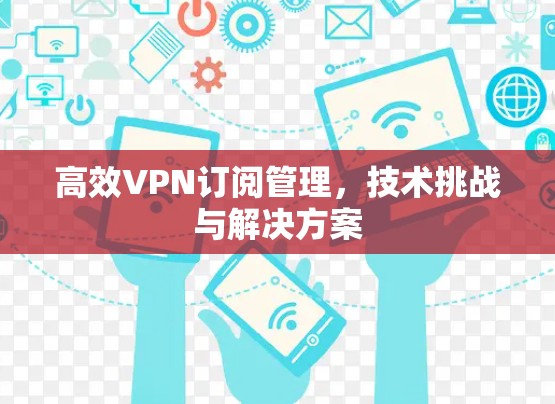 高效VPN订阅管理，技术挑战与解决方案