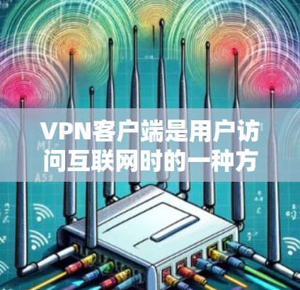 VPN客户端是用户访问互联网时的一种方式,用于VPN服务。以下是关于VPN客户端的详细介绍 VPN客户端是用户访问互联网时的一种方式,用于VPN服务。以下是关于VPN客户端的详细介绍