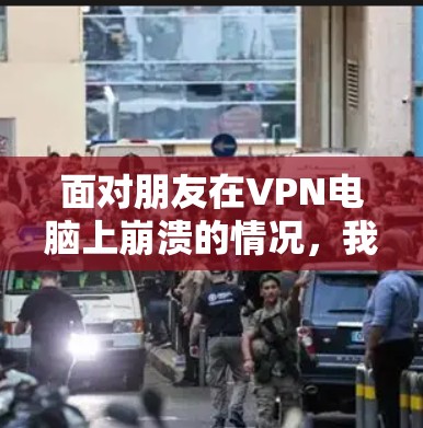面对朋友在VPN电脑上崩溃的情况,我们可以按照以下步骤进行排查和解决 面对朋友在VPN电脑上崩溃的情况,我们可以按照以下步骤进行排查和解决