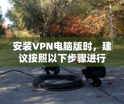 安装VPN电脑版时，建议按照以下步骤进行操作，确保安全
