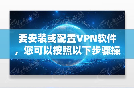 要安装或配置VPN软件,您可以按照以下步骤操作 要安装或配置VPN软件,您可以按照以下步骤操作