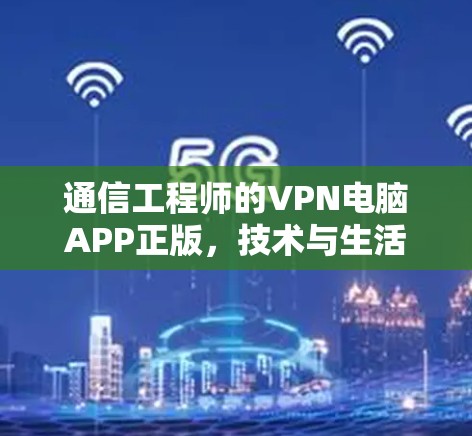 通信工程师的VPN电脑APP正版，技术与生活的平衡