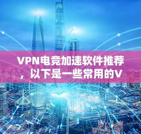 VPN电竞加速软件推荐,以下是一些常用的VPN加速软件 VPN电竞加速软件推荐,以下是一些常用的VPN加速软件
