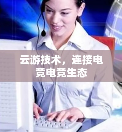 云游技术,连接电竞电竞生态 云游技术,连接电竞电竞生态