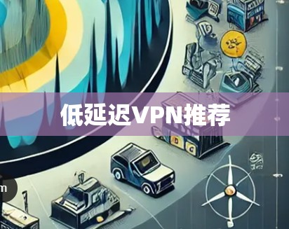 低延迟VPN推荐 低延迟VPN推荐