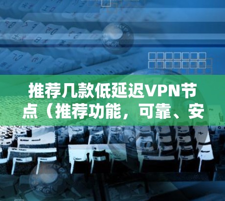 推荐几款低延迟VPN节点(推荐功能,可靠、安全、速度稳定) 推荐几款低延迟VPN节点(推荐功能,可靠、安全、速度稳定)