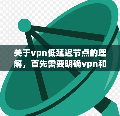 关于vpn低延迟节点的理解，首先需要明确vpn和低延迟分别代表什么