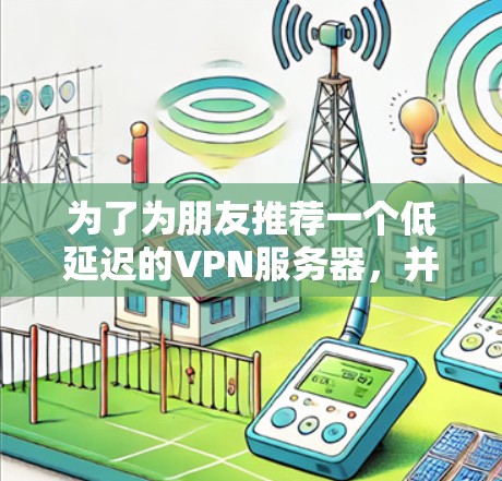为了为朋友推荐一个低延迟的VPN服务器,并确保安全和隐私,以下是一步步的建议和步骤 为了为朋友推荐一个低延迟的VPN服务器,并确保安全和隐私,以下是一步步的建议和步骤
