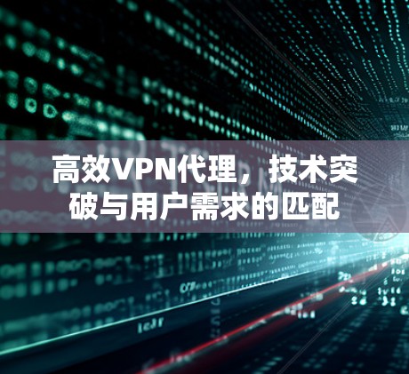 高效VPN代理,技术突破与用户需求的匹配 高效VPN代理,技术突破与用户需求的匹配