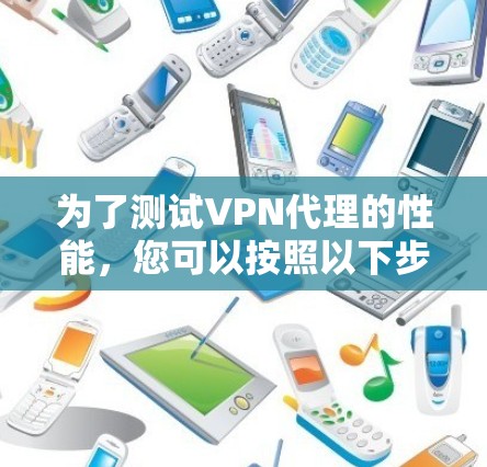 为了测试VPN代理的性能,您可以按照以下步骤进行操作 为了测试VPN代理的性能,您可以按照以下步骤进行操作