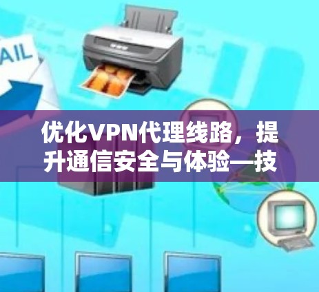优化VPN代理线路，提升通信安全与体验—技术与实践的双轮驱动