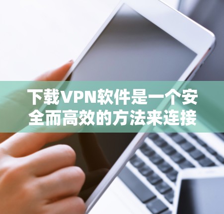 下载VPN软件是一个安全而高效的方法来连接到远程服务器或网站。以下是一些步骤性的指南，帮助您轻松、安全地使用VPN