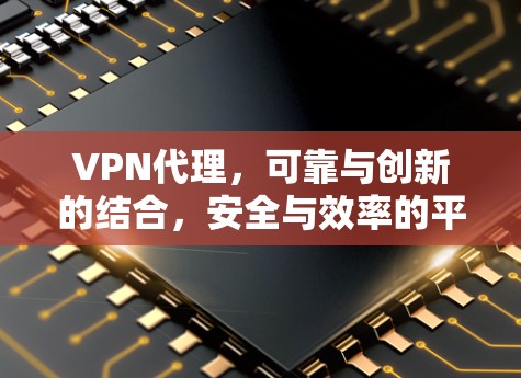 VPN代理,可靠与创新的结合,安全与效率的平衡 VPN代理,可靠与创新的结合,安全与效率的平衡