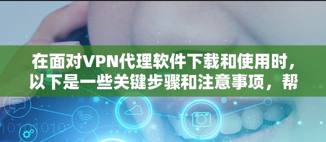 在面对VPN代理软件下载和使用时,以下是一些关键步骤和注意事项,帮助您顺利进行 在面对VPN代理软件下载和使用时,以下是一些关键步骤和注意事项,帮助您顺利进行