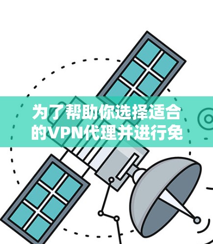 为了帮助你选择适合的VPN代理并进行免费体验,以下是一些详细的信息和建议 为了帮助你选择适合的VPN代理并进行免费体验,以下是一些详细的信息和建议