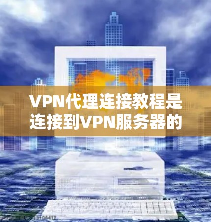 VPN代理连接教程是连接到VPN服务器的一种方法，主要涉及以下几个步骤